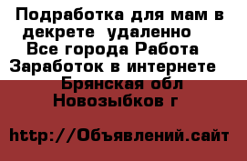 Подработка для мам в декрете (удаленно)  - Все города Работа » Заработок в интернете   . Брянская обл.,Новозыбков г.